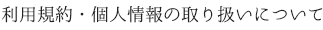 利用規約・個人情報の取扱について
